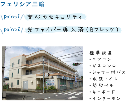 フェリシア三輪 point1 安心のセキュリティ point2 光ファイバー導入済(Bフレッツ)標準設置・エアコン・シャワー付バス ・水洗トイレ ・防犯ベル ・キーボード ・インターホン