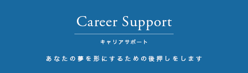 Career Support キャリアサポート あなたの夢を形にするための後押しをします