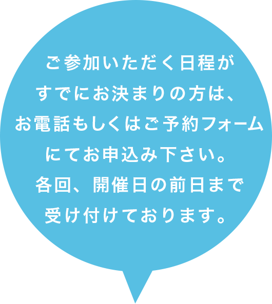 個別面談を確実に確保されたい方は、お電話もしくはご予約フォームにてお申込み下さい。各回、開催日の前日まで受け付けております。